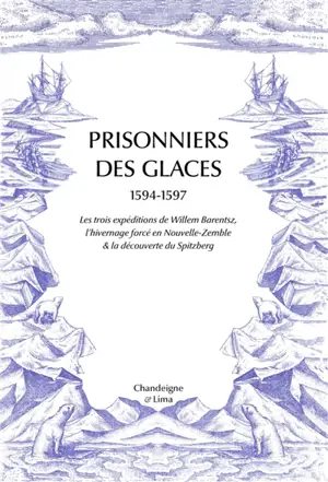 Prisonniers des glaces : 1594-1597 : les trois expéditions de Willem Barentsz, l'hivernage forcé en Nouvelle-Zemble & la découverte du Spitzberg