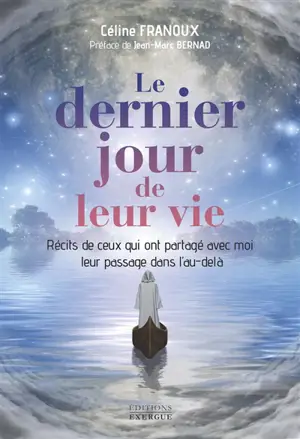 Le dernier jour de leur vie : récits de ceux qui ont partagé avec moi leur passage dans l'au-delà