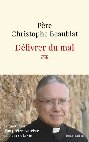 Délivrer du mal : le quotidien d'un prêtre exorciste au coeur de la vie : récit