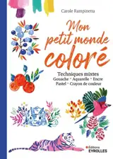 Mon petit monde coloré : techniques mixtes : gouache, aquarelle, encre, pastel, crayon de couleur