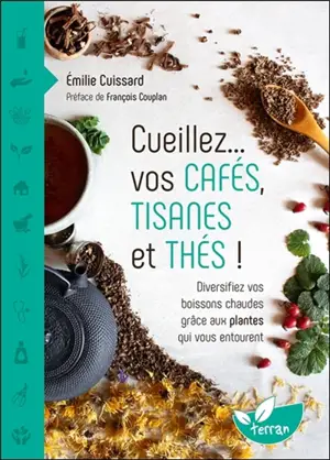 Cueillez... vos cafés, tisanes et thés ! : diversifiez vos boissons chaudes grâce aux plantes qui vous entourent