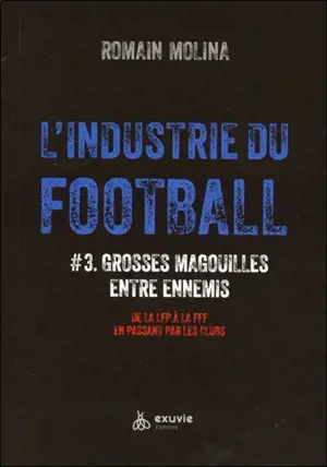 L'industrie du football. Vol. 3. Grosses magouilles entre ennemis : de la LFP à la FFF en passant par les clubs