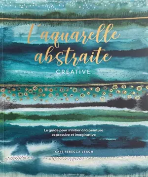 L'aquarelle abstraite créative : le guide pour s'initier à la peinture expressive et imaginative