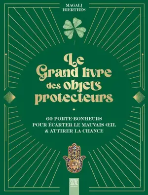 Le grand livre des objets protecteurs : 60 porte-bonheurs pour écarter le mauvais oeil & attirer la chance