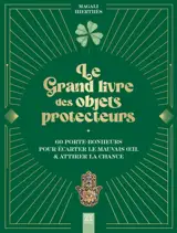 Le grand livre des objets protecteurs : 60 porte-bonheurs pour écarter le mauvais oeil & attirer la chance
