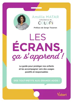 Les écrans, ça s'apprend ! : le guide pour protéger nos enfants et les accompagner vers des usages positifs et responsables : des tout-petits aux grands ados !