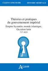 Théories et pratiques du gouvernement impérial : Empire byzantin, monde islamique, Occident latin : 717-1025