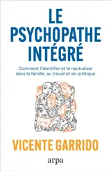 Le psychopathe intégré : dans la famille, l'entreprise et la politique : les clés pour le neutraliser