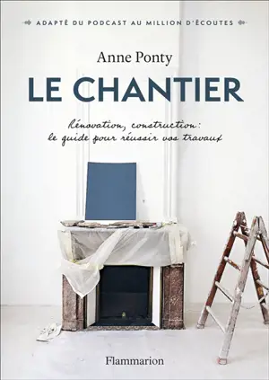 Le chantier : rénovation, construction : le guide pour réussir vos travaux