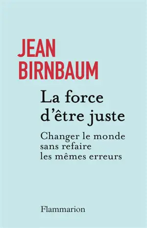 La force d'être juste : changer le monde sans refaire les mêmes erreurs