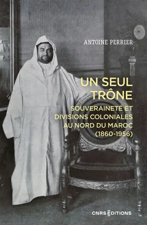 Un seul trône : souveraineté et divisions coloniales au nord du Maroc (1860-1956)
