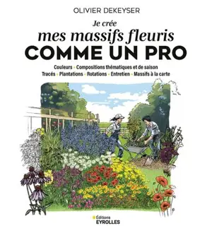 Je crée mes massifs fleuris comme un pro : couleurs, compositions thématiques et de saison, tracés, plantations, rotations, entretien, massifs à la carte