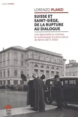 Suisse et Saint-Siège, de la rupture au dialogue : une diplomatie en chantier, du Kulturkampf à la Nonciature de Berne (1873-1920)