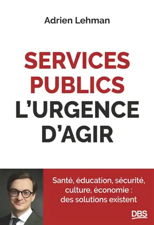 Services publics, l'urgence d'agir : santé, éducation, sécurité, culture, économie : des solutions existent