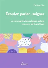 Ecouter, parler : soigner : la communication soignant-soigné au coeur de la pratique