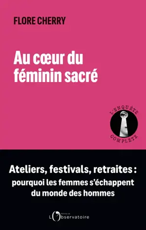 Au coeur du féminin sacré : ateliers, festivals, retraites : pourquoi les femmes s'échappent du monde des hommes