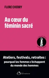 Au coeur du féminin sacré : ateliers, festivals, retraites : pourquoi les femmes s'échappent du monde des hommes