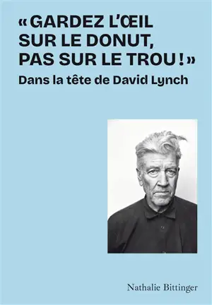 Gardez l'oeil sur le donut, pas sur le trou ! : dans la tête de David Lynch