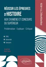 Réussir les épreuves d'histoire aux examens et concours du supérieur : problématiser, expliquer, critiquer : CPGE, université, concours