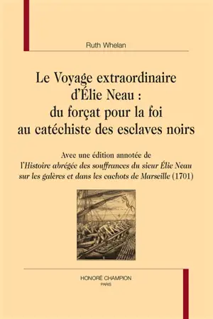 Le voyage extraordinaire d'Elie Neau : du forçat pour la foi au catéchiste des esclaves noirs. Avec une édition annotée de l'Histoire abrégée des souffrances du sieur Neau sur les galères et dans les cachots de Marseille (1701)