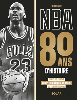 NBA : 80 ans d'histoire : toutes les saisons, les plus grands joueurs, les faits marquants