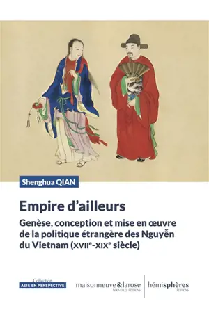 Empire d'ailleurs : genèse, conception et mise en oeuvre de la politique étrangère des Nguyên du Vietnam (XVIIe-XIXe siècle)