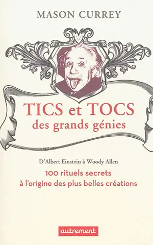 Tics et tocs des grands génies : d'Albert Einstein à Woody Allen : 100 rituels farfelus à l'origine des plus belles créations