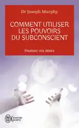 Comment utiliser les pouvoirs du subconscient : réalisez vos désirs
