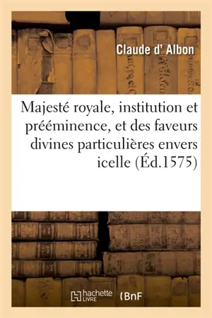 De la Majesté royale, institution et prééminence, et des faveurs divines particulières envers icelle : Ensemble de la Sacree Majesté Cesaree, & des moyens de créer les Empereurs romains