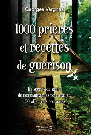 1000 prières et recettes de guérison : les secrets de santé de nos campagnes pour traiter 150 affections courantes