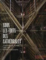 Sous les toits des cathédrales : charpentes et combles dans l'oeil de huit photographes