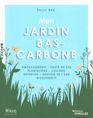 Mon jardin bas-carbone : aménagements, santé du sol, plantations, cultures, entretien, gestion de l'eau, biodiversité