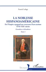La noblesse hispanoaméricaine : de l'Empire espagnol aux nouveaux Etats-nations, XVIIe-XIXe siècles : grandeur et décadence. Vol. 1