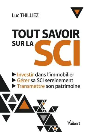 Tout savoir sur la SCI : investir dans l'immobilier, gérer sa SCI sereinement, transmettre son patrimoine