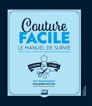 Couture facile : le manuel de survie : à la main et la machine, 120 techniques expliquées pas à pas