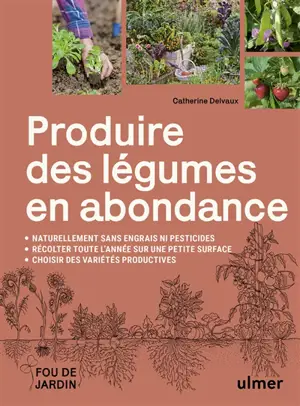 Produire des légumes en abondance : naturellement sans engrais ni pesticides, récolter toute l'année sur une petite surface, choisir des variétés productives
