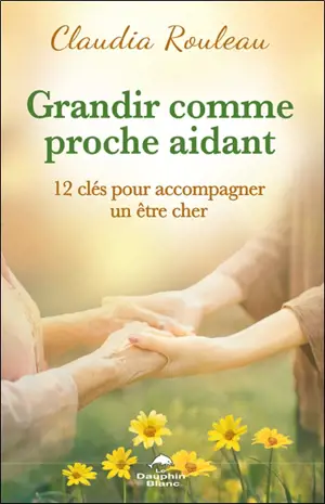 Grandir comme proche aidant : 12 clés pour accompagner un être cher