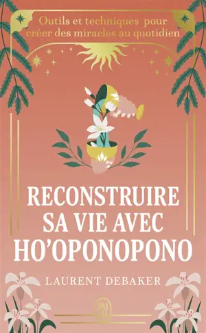 Reconstruire sa vie avec ho'oponopono : outils et techniques pour créer des miracles au quotidien