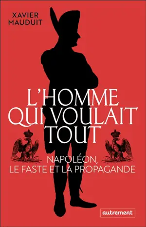 L'homme qui voulait tout : Napoléon, le faste et la propagande