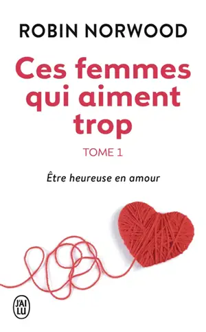 Ces femmes qui aiment trop. Vol. 1. Etre heureuse en amour