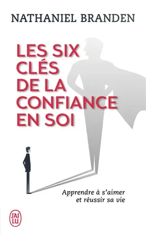Les six clés de la confiance en soi : s'aimer soi-même pour réussir sa vie
