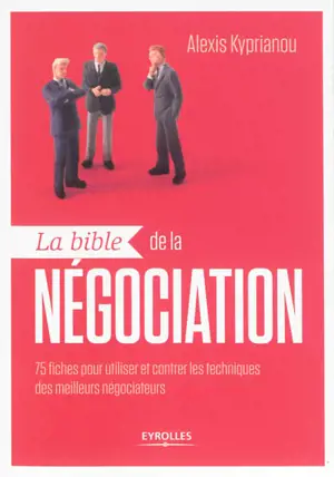 La bible de la négociation : 75 fiches pour utiliser et contrer les techniques des meilleurs négociateurs