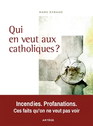 Qui en veut aux catholiques ? : incendies, profanations, ces faits qu'on ne veut pas voir