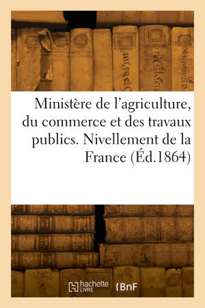 Ministère de l'agriculture, du commerce et des travaux publics. Nivellement de la France