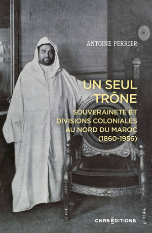 Un seul trône. Souveraineté et divisions coloniales au Maroc (1860-1956)