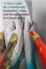 A Tree Could be a Paintbrush : Katharina Grosse and Klaus Dermutz in Conversation /anglais