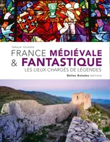 FRANCE MEDIEVALE & FANTASTIQUE : LES LIEUX CHARGES DE LEGENDES (NOUVELLE EDITION).