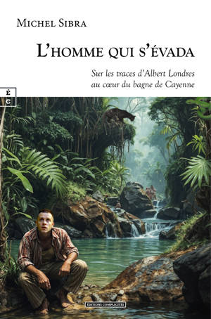 L'HOMME QUI S'EVADA : SUR LES TRACES D'ALBERT LONDRES AU CA UR DU BAGNE DE CAYENNE