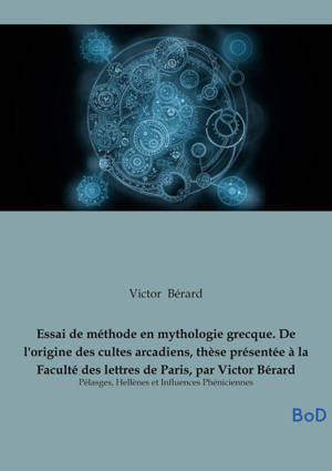 Essai de méthode en mythologie grecque. De l'origine des cultes arcadiens, thèse présentée à la Faculté des lettres de Paris, par Victor Bérard