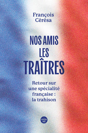Nos amis les traîtres - Retour sur une spécialité française : la trahison